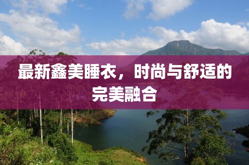最新鑫美睡衣，时尚与舒适的完美融合