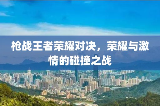 枪战王者荣耀对决，荣耀与激情的碰撞之战