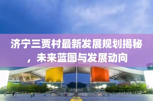 济宁三贾村最新发展规划揭秘，未来蓝图与发展动向