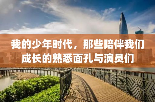 我的少年时代，那些陪伴我们成长的熟悉面孔与演员们