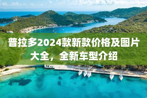 普拉多2024款新款价格及图片大全，全新车型介绍