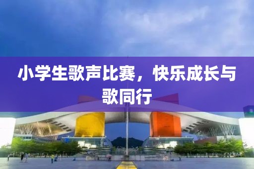 小学生歌声比赛，快乐成长与歌同行