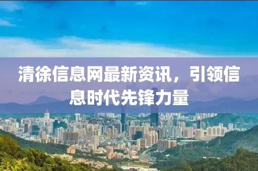 清徐信息网最新资讯，引领信息时代先锋力量