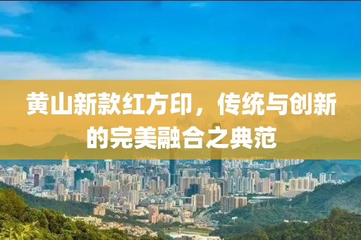 黄山新款红方印，传统与创新的完美融合之典范