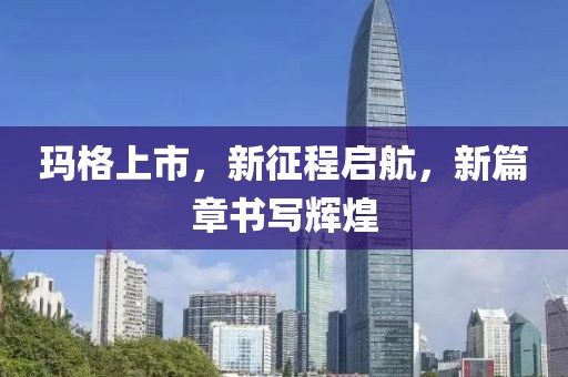 玛格上市，新征程启航，新篇章书写辉煌