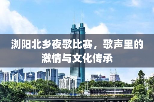 浏阳北乡夜歌比赛，歌声里的激情与文化传承