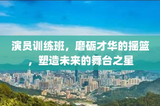 演员训练班，磨砺才华的摇篮，塑造未来的舞台之星