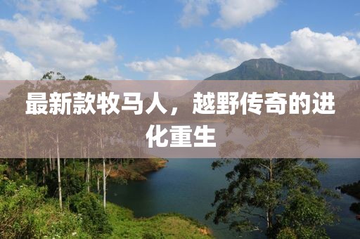 最新款牧马人，越野传奇的进化重生