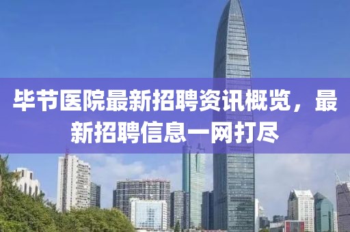 毕节医院最新招聘资讯概览，最新招聘信息一网打尽