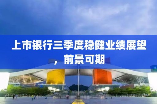 上市银行三季度稳健业绩展望，前景可期