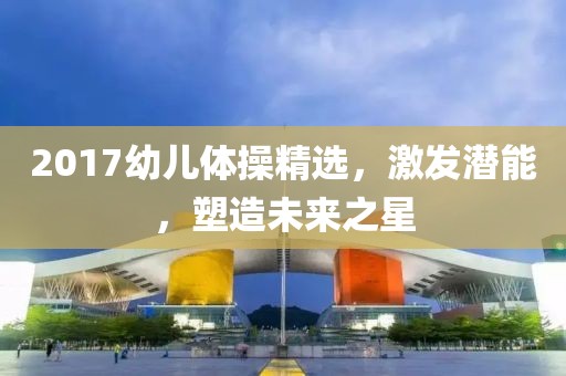 2017幼儿体操精选，激发潜能，塑造未来之星