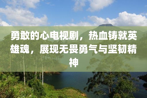 勇敢的心电视剧，热血铸就英雄魂，展现无畏勇气与坚韧精神