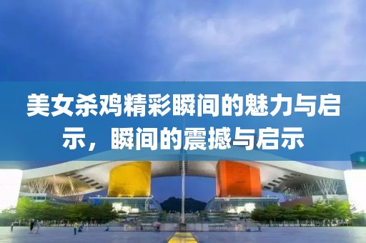 美女杀鸡精彩瞬间的魅力与启示，瞬间的震撼与启示