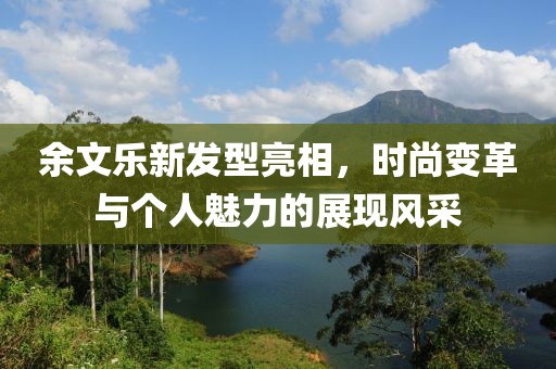 余文乐新发型亮相，时尚变革与个人魅力的展现风采