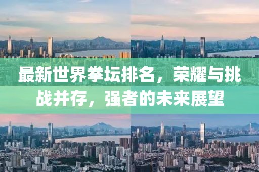 最新世界拳坛排名，荣耀与挑战并存，强者的未来展望