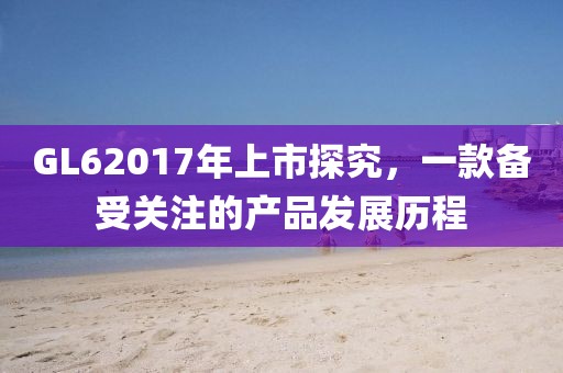 GL62017年上市探究，一款备受关注的产品发展历程