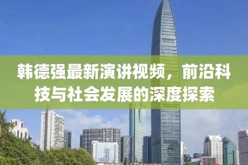 韩德强最新演讲视频，前沿科技与社会发展的深度探索