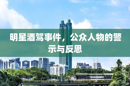 明星酒驾事件，公众人物的警示与反思