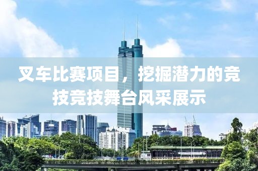 叉车比赛项目，挖掘潜力的竞技竞技舞台风采展示