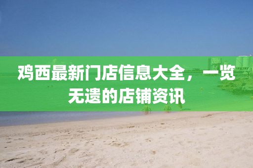鸡西最新门店信息大全，一览无遗的店铺资讯