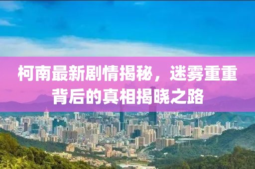 柯南最新剧情揭秘，迷雾重重背后的真相揭晓之路