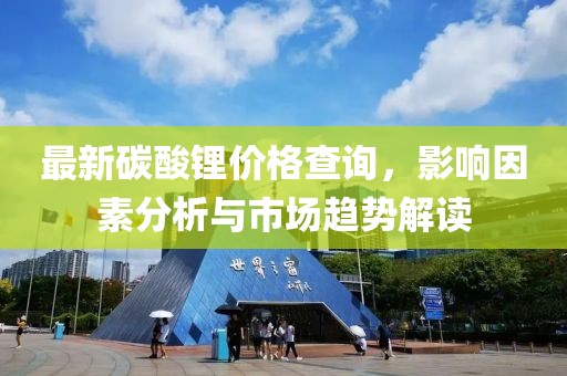 最新碳酸锂价格查询，影响因素分析与市场趋势解读