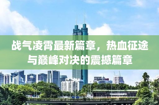 战气凌霄最新篇章，热血征途与巅峰对决的震撼篇章