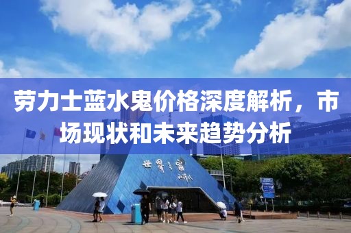 劳力士蓝水鬼价格深度解析，市场现状和未来趋势分析