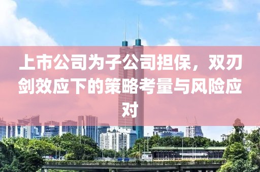 上市公司为子公司担保，双刃剑效应下的策略考量与风险应对