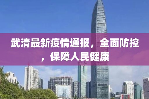 武清最新疫情通报，全面防控，保障人民健康