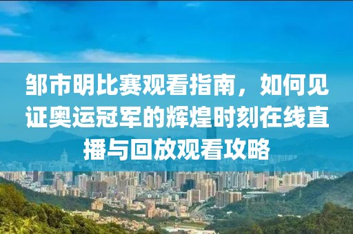 邹市明比赛观看指南，如何见证奥运冠军的辉煌时刻在线直播与回放观看攻略