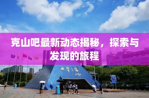 克山吧最新动态揭秘，探索与发现的旅程