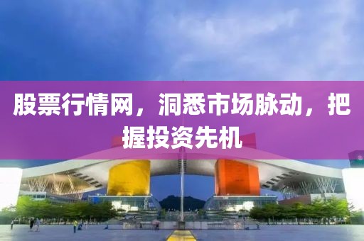 股票行情网，洞悉市场脉动，把握投资先机