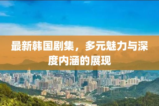 最新韩国剧集，多元魅力与深度内涵的展现