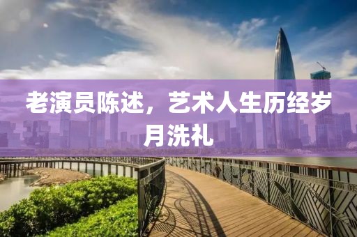老演员陈述，艺术人生历经岁月洗礼