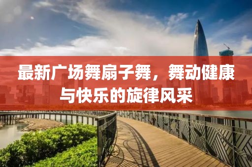 最新广场舞扇子舞，舞动健康与快乐的旋律风采