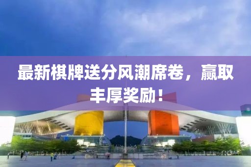 最新棋牌送分风潮席卷，赢取丰厚奖励！