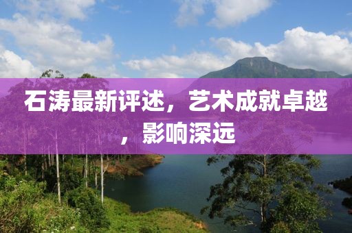 石涛最新评述，艺术成就卓越，影响深远