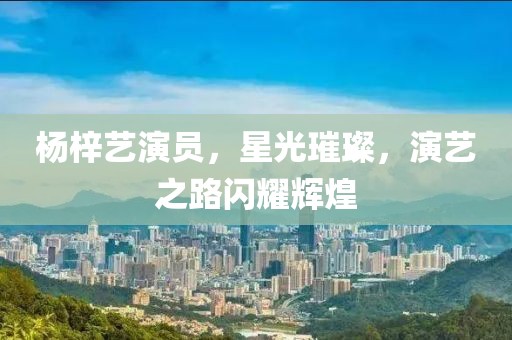 杨梓艺演员，星光璀璨，演艺之路闪耀辉煌