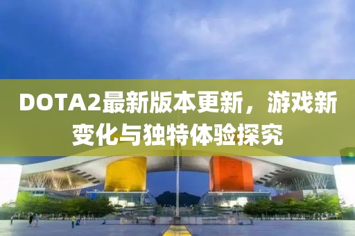 DOTA2最新版本更新，游戏新变化与独特体验探究
