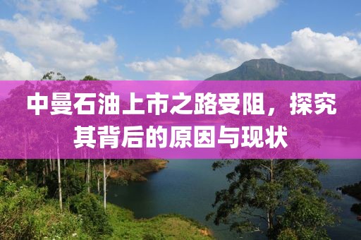 中曼石油上市之路受阻，探究其背后的原因与现状