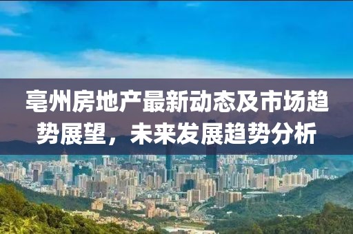 亳州房地产最新动态及市场趋势展望，未来发展趋势分析