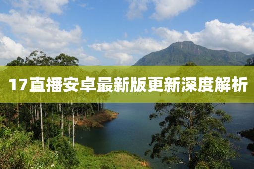 17直播安卓最新版更新深度解析