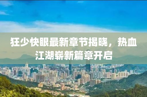 狂少快眼最新章节揭晓，热血江湖崭新篇章开启