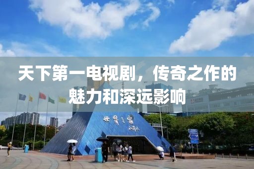 天下第一电视剧，传奇之作的魅力和深远影响