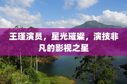 王瑾演员，星光璀璨，演技非凡的影视之星