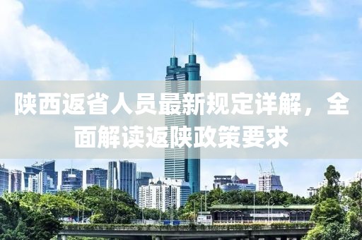 陕西返省人员最新规定详解，全面解读返陕政策要求