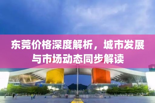 东莞价格深度解析，城市发展与市场动态同步解读