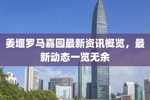姜堰罗马嘉园最新资讯概览，最新动态一览无余
