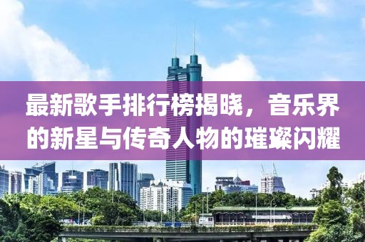 最新歌手排行榜揭晓，音乐界的新星与传奇人物的璀璨闪耀